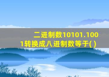 二进制数10101.1001转换成八进制数等于( )